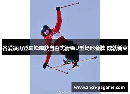 谷爱凌再登巅峰荣获自由式滑雪U型场地金牌 成就新高