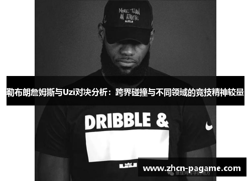 勒布朗詹姆斯与Uzi对决分析：跨界碰撞与不同领域的竞技精神较量