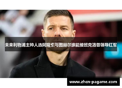 未来利物浦主帅人选阿隆索与图赫尔谁能接班克洛普领导红军 未来利物浦主帅人选阿隆索与图赫尔谁能接班克洛普领导红军