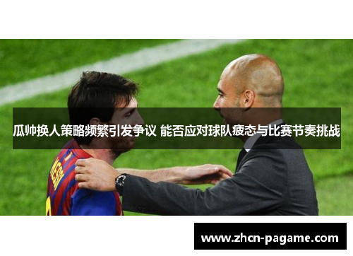 瓜帅换人策略频繁引发争议 能否应对球队疲态与比赛节奏挑战