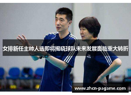 女排新任主帅人选即将揭晓球队未来发展面临重大转折