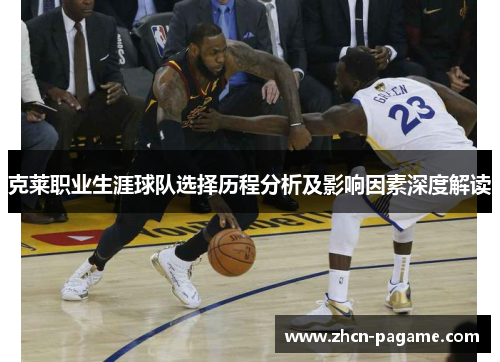 克莱职业生涯球队选择历程分析及影响因素深度解读