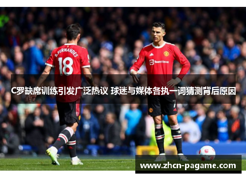 C罗缺席训练引发广泛热议 球迷与媒体各执一词猜测背后原因