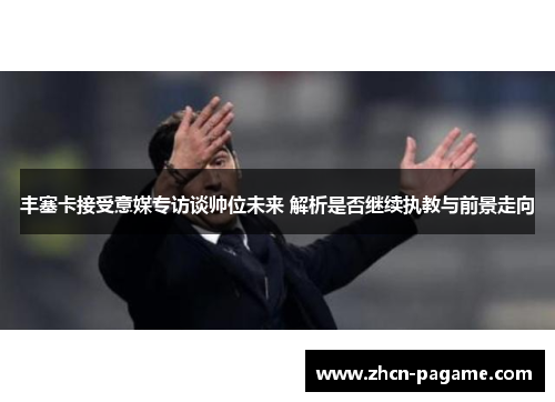 丰塞卡接受意媒专访谈帅位未来 解析是否继续执教与前景走向