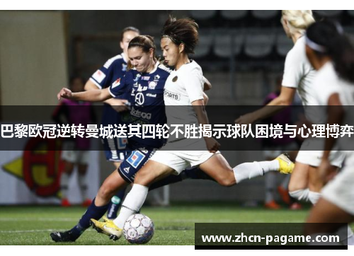 巴黎欧冠逆转曼城送其四轮不胜揭示球队困境与心理博弈 巴黎欧冠逆转曼城送其四轮不胜揭示球队困境与心理博弈