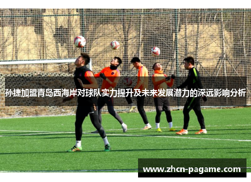 孙捷加盟青岛西海岸对球队实力提升及未来发展潜力的深远影响分析