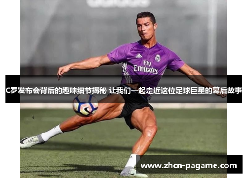 C罗发布会背后的趣味细节揭秘 让我们一起走近这位足球巨星的幕后故事