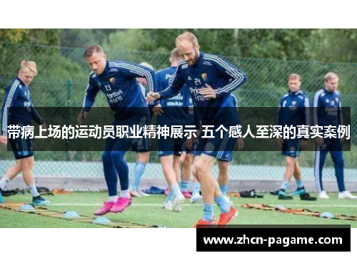 带病上场的运动员职业精神展示 五个感人至深的真实案例
