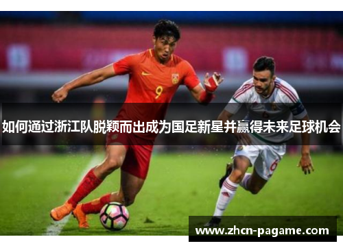 如何通过浙江队脱颖而出成为国足新星并赢得未来足球机会