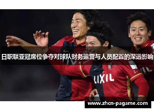 日职联亚冠席位争夺对球队财务运营与人员配置的深远影响