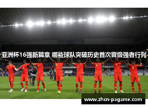 亚洲杯16强新篇章 哪些球队突破历史首次晋级强者行列