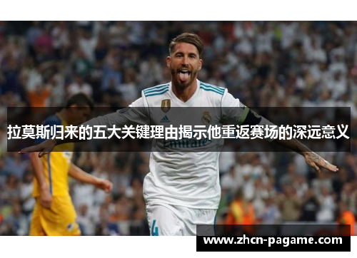 拉莫斯归来的五大关键理由揭示他重返赛场的深远意义