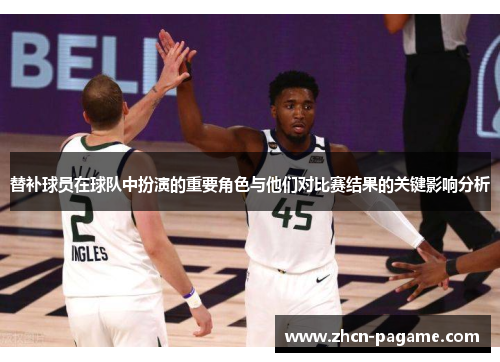 替补球员在球队中扮演的重要角色与他们对比赛结果的关键影响分析