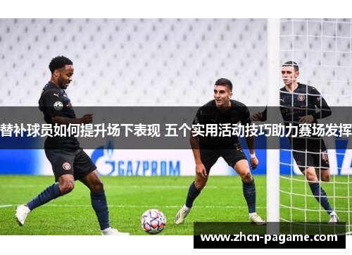 替补球员如何提升场下表现 五个实用活动技巧助力赛场发挥