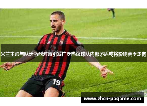 米兰主帅与队长激烈对峙引发广泛热议球队内部矛盾或将影响赛季走向 米兰主帅与队长激烈对峙引发广泛热议球队内部矛盾或将影响赛季走向