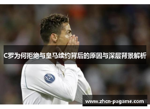 C罗为何拒绝与皇马续约背后的原因与深层背景解析