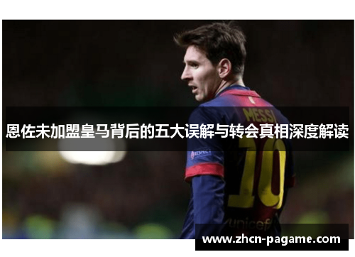 恩佐未加盟皇马背后的五大误解与转会真相深度解读