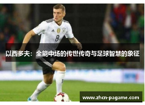 以西多夫：全能中场的传世传奇与足球智慧的象征