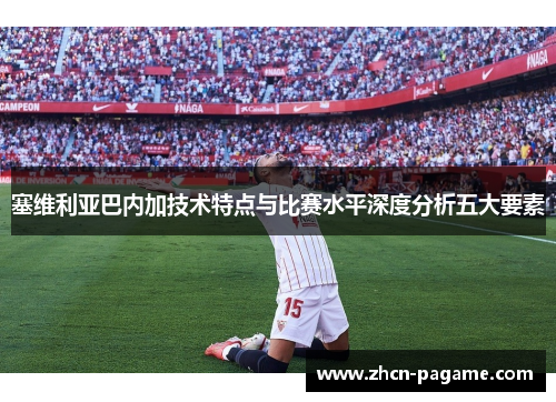 塞维利亚巴内加技术特点与比赛水平深度分析五大要素