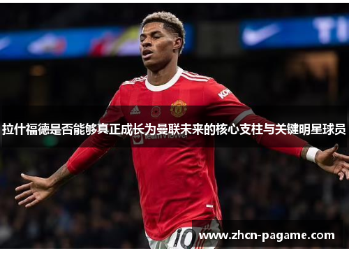 拉什福德是否能够真正成长为曼联未来的核心支柱与关键明星球员