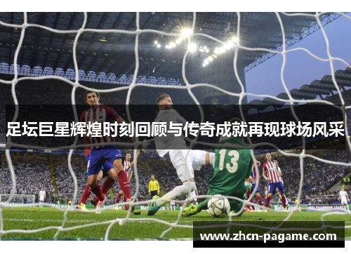 足坛巨星辉煌时刻回顾与传奇成就再现球场风采