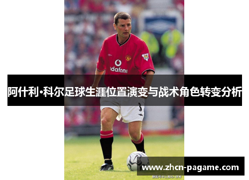 阿什利·科尔足球生涯位置演变与战术角色转变分析