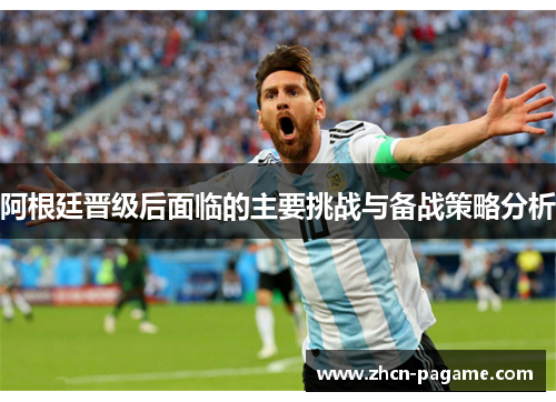 阿根廷晋级后面临的主要挑战与备战策略分析