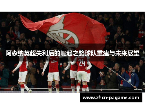 阿森纳英超失利后的崛起之路球队重建与未来展望