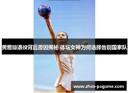 黄雅琼退役背后原因揭秘 体坛女神为何选择告别国家队