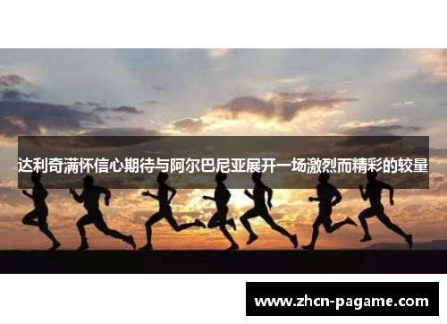 达利奇满怀信心期待与阿尔巴尼亚展开一场激烈而精彩的较量