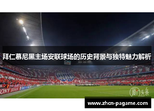 拜仁慕尼黑主场安联球场的历史背景与独特魅力解析