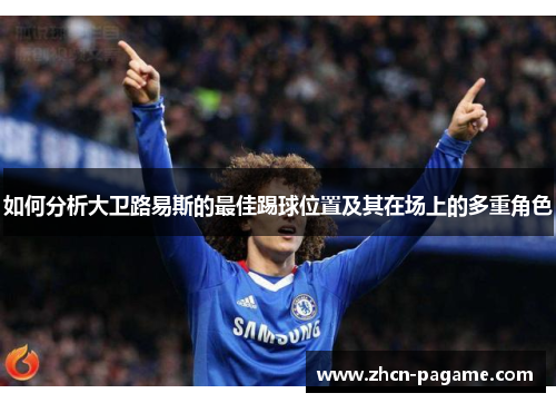 如何分析大卫路易斯的最佳踢球位置及其在场上的多重角色