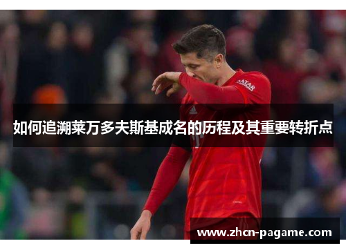 如何追溯莱万多夫斯基成名的历程及其重要转折点