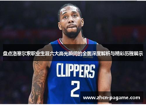 盘点洛塞尔索职业生涯六大高光瞬间的全面深度解析与精彩历程展示 盘点洛塞尔索职业生涯六大高光瞬间的全面深度解析与精彩历程展示