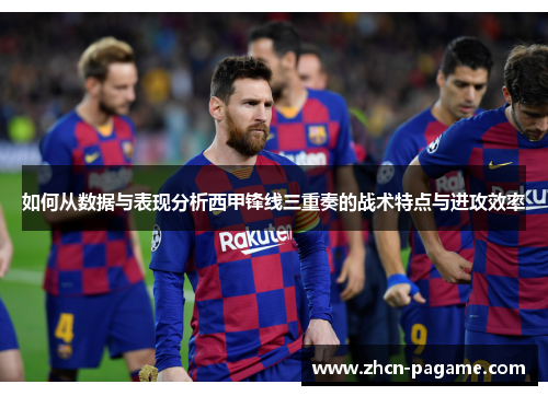 如何从数据与表现分析西甲锋线三重奏的战术特点与进攻效率 如何从数据与表现分析西甲锋线三重奏的战术特点与进攻效率