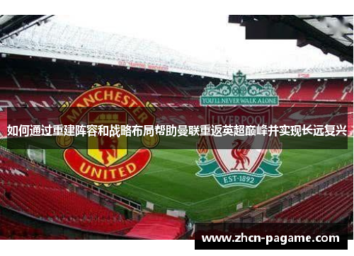 如何通过重建阵容和战略布局帮助曼联重返英超巅峰并实现长远复兴 如何通过重建阵容和战略布局帮助曼联重返英超巅峰并实现长远复兴
