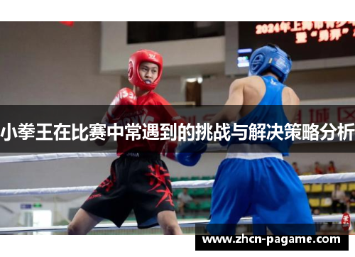小拳王在比赛中常遇到的挑战与解决策略分析 小拳王在比赛中常遇到的挑战与解决策略分析
