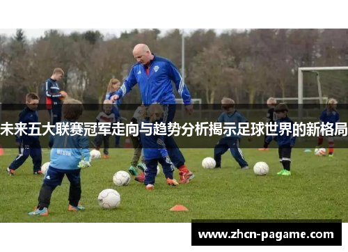 未来五大联赛冠军走向与趋势分析揭示足球世界的新格局 未来五大联赛冠军走向与趋势分析揭示足球世界的新格局