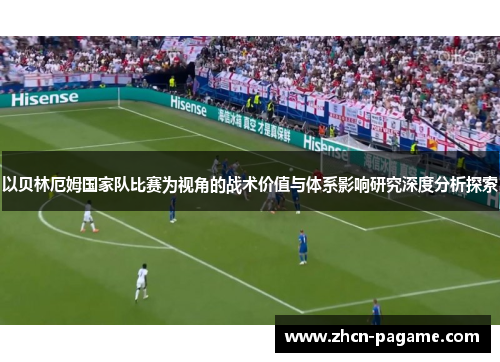以贝林厄姆国家队比赛为视角的战术价值与体系影响研究深度分析探索 以贝林厄姆国家队比赛为视角的战术价值与体系影响研究深度分析探索