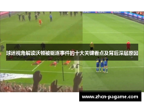 球迷视角解读沃顿被驱逐事件的十大关键看点及背后深层原因