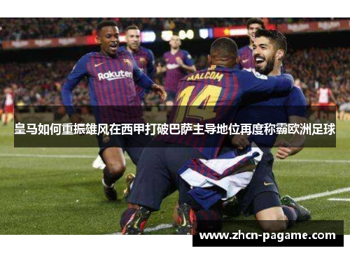 皇马如何重振雄风在西甲打破巴萨主导地位再度称霸欧洲足球
