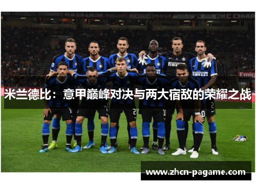 米兰德比:意甲巅峰对决与两大宿敌的荣耀之战 米兰德比:意甲巅峰对决与两大宿敌的荣耀之战