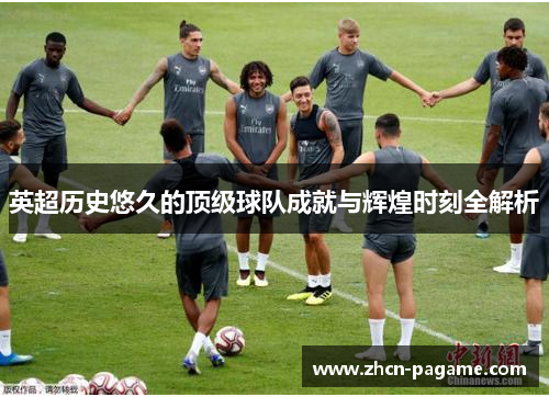 英超历史悠久的顶级球队成就与辉煌时刻全解析 英超历史悠久的顶级球队成就与辉煌时刻全解析