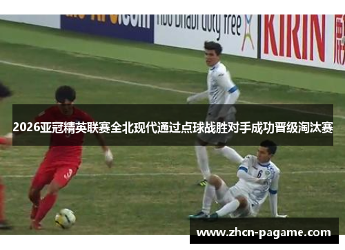 2026亚冠精英联赛全北现代通过点球战胜对手成功晋级淘汰赛