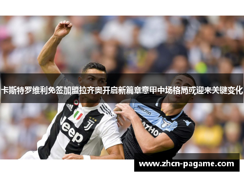 卡斯特罗维利免签加盟拉齐奥开启新篇章意甲中场格局或迎来关键变化 卡斯特罗维利免签加盟拉齐奥开启新篇章意甲中场格局或迎来关键变化