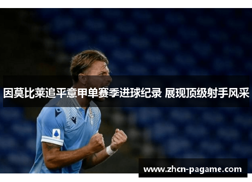 因莫比莱追平意甲单赛季进球纪录 展现顶级射手风采 因莫比莱追平意甲单赛季进球纪录 展现顶级射手风采