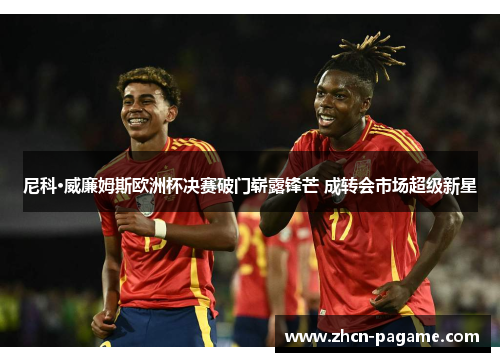 尼科·威廉姆斯欧洲杯决赛破门崭露锋芒 成转会市场超级新星