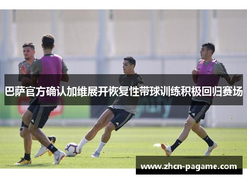 巴萨官方确认加维展开恢复性带球训练积极回归赛场 巴萨官方确认加维展开恢复性带球训练积极回归赛场