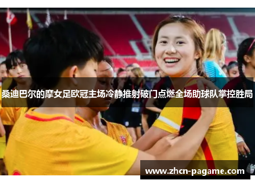 桑迪巴尔的摩女足欧冠主场冷静推射破门点燃全场助球队掌控胜局