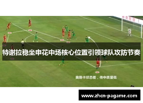 特谢拉稳坐申花中场核心位置引领球队攻防节奏 特谢拉稳坐申花中场核心位置引领球队攻防节奏